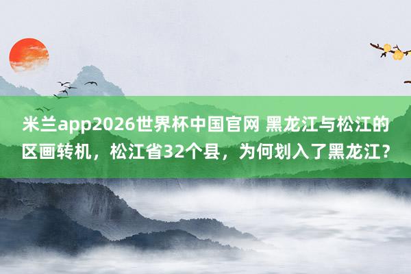 米兰app2026世界杯中国官网 黑龙江与松江的区画转机，松江省32个县，为何划入了黑龙江？