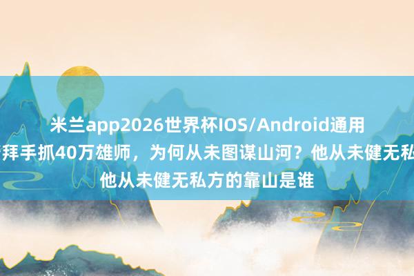 米兰app2026世界杯IOS/Android通用手机版下载 鳌拜手抓40万雄师，为何从未图谋山河？他从未健无私方的靠山是谁