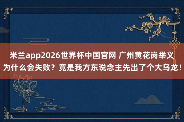 米兰app2026世界杯中国官网 广州黄花岗举义为什么会失败？竟是我方东说念主先出了个大乌龙！