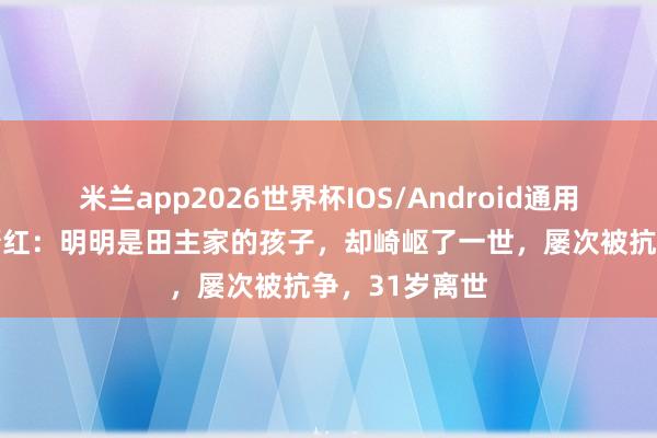米兰app2026世界杯IOS/Android通用手机版下载 萧红:明明是田主家的孩子,却崎岖了一世,屡次被抗争,31岁离世
