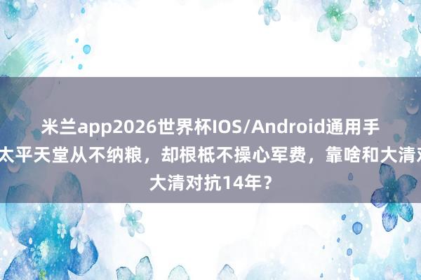 米兰app2026世界杯IOS/Android通用手机版下载 太平天堂从不纳粮,却根柢不操心军费,靠啥和大清对抗14年?