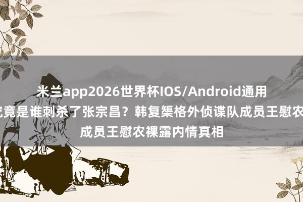 米兰app2026世界杯IOS/Android通用手机版下载 究竟是谁刺杀了张宗昌？韩复榘格外侦谍队成员王慰农裸露内情真相