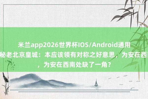 米兰app2026世界杯IOS/Android通用手机版下载 揭秘老北京皇城：本应该领有对称之好意思，为安在西南处缺了一角？