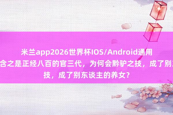 米兰app2026世界杯IOS/Android通用手机版下载 章含之是正经八百的官三代,为何会黔驴之技,成了别东谈主的养女?