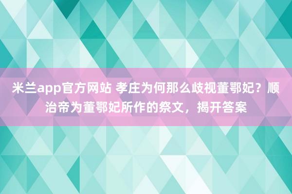 米兰app官方网站 孝庄为何那么歧视董鄂妃？顺治帝为董鄂妃所作的祭文，揭开答案