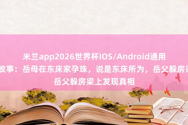 米兰app2026世界杯IOS/Android通用手机版下载 故事:岳母在东床家孕珠,说是东床所为,岳父躲房梁上发现真相