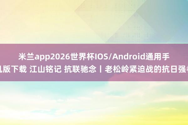 米兰app2026世界杯IOS/Android通用手机版下载 江山铭记 抗联驰念丨老松岭紧迫战的抗日强者