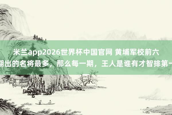 米兰app2026世界杯中国官网 黄埔军校前六期出的名将最多，那么每一期，王人是谁有才智排第一