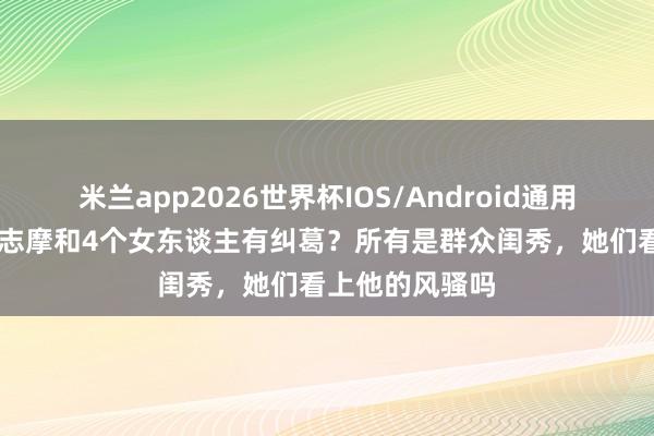 米兰app2026世界杯IOS/Android通用手机版下载 徐志摩和4个女东谈主有纠葛？所有是群众闺秀，她们看上他的风骚吗