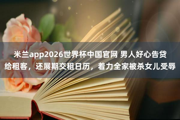 米兰app2026世界杯中国官网 男人好心告贷给租客,还展期交租日历,着力全家被杀女儿受辱