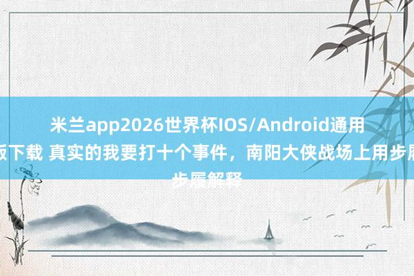 米兰app2026世界杯IOS/Android通用手机版下载 真实的我要打十个事件，南阳大侠战场上用步履解释