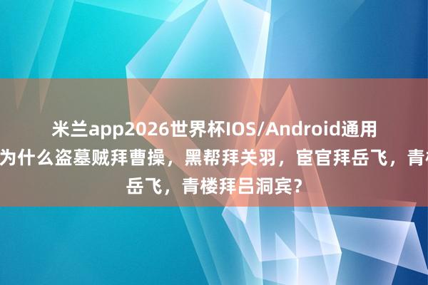 米兰app2026世界杯IOS/Android通用手机版下载 为什么盗墓贼拜曹操,黑帮拜关羽,宦官拜岳飞,青楼拜吕洞宾?
