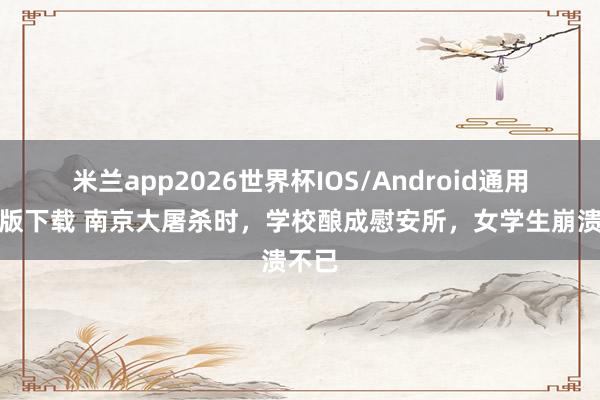米兰app2026世界杯IOS/Android通用手机版下载 南京大屠杀时，学校酿成慰安所，女学生崩溃不已