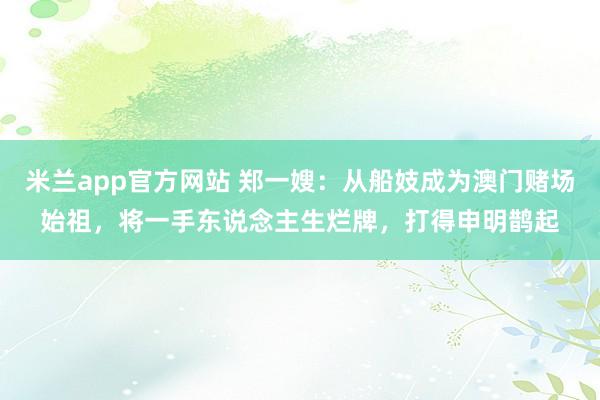 米兰app官方网站 郑一嫂:从船妓成为澳门赌场始祖,将一手东说念主生烂牌,打得申明鹊起
