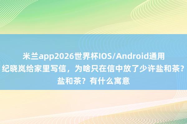 米兰app2026世界杯IOS/Android通用手机版下载 纪晓岚给家里写信，为啥只在信中放了少许盐和茶？有什么寓意
