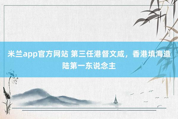 米兰app官方网站 第三任港督文咸，香港填海造陆第一东说念主