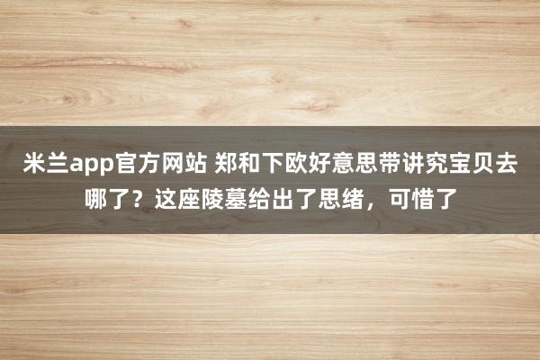 米兰app官方网站 郑和下欧好意思带讲究宝贝去哪了？这座陵墓给出了思绪，可惜了