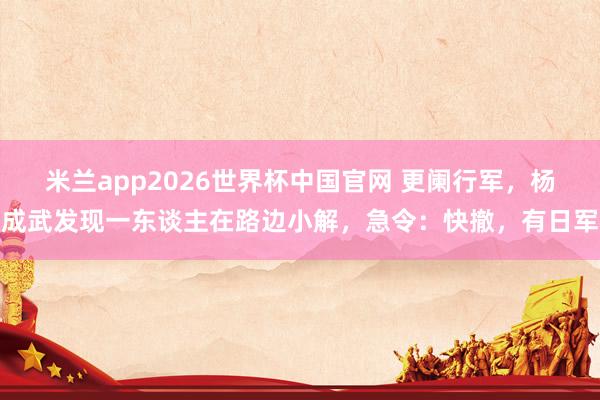 米兰app2026世界杯中国官网 更阑行军，杨成武发现一东谈主在路边小解，急令：快撤，有日军