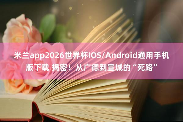 米兰app2026世界杯IOS/Android通用手机版下载 揭密!从广德到宣城的“死路”