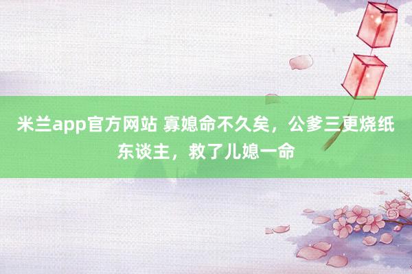 米兰app官方网站 寡媳命不久矣，公爹三更烧纸东谈主，救了儿媳一命