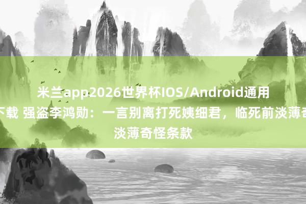 米兰app2026世界杯IOS/Android通用手机版下载 强盗李鸿勋：一言别离打死姨细君，临死前淡薄奇怪条款