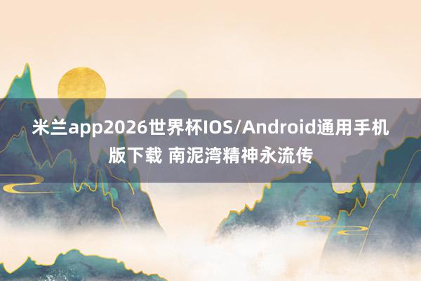 米兰app2026世界杯IOS/Android通用手机版下载 南泥湾精神永流传