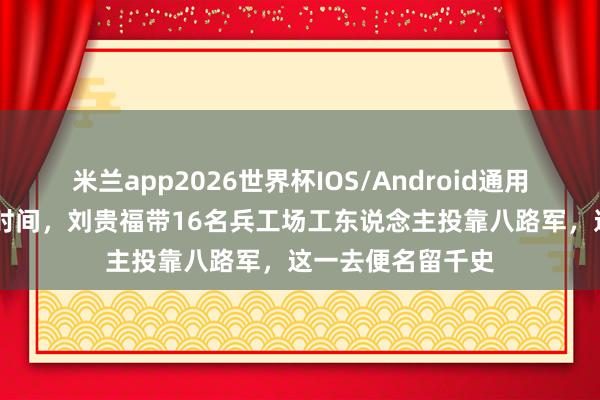 米兰app2026世界杯IOS/Android通用手机版下载 抗日时间，刘贵福带16名兵工场工东说念主投靠八路军，这一去便名留千史