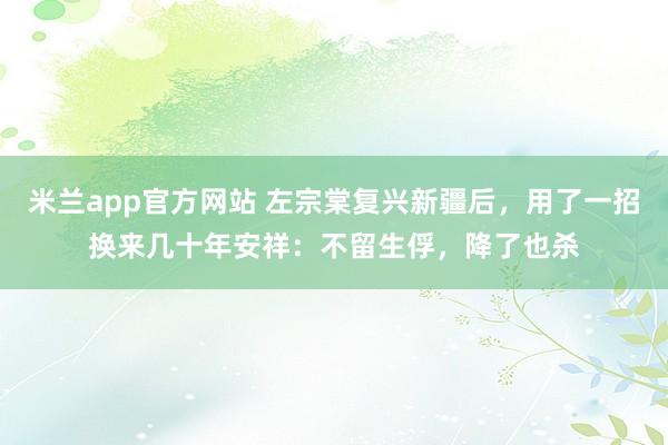 米兰app官方网站 左宗棠复兴新疆后，用了一招换来几十年安祥：不留生俘，降了也杀