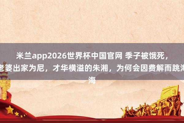 米兰app2026世界杯中国官网 季子被饿死，老婆出家为尼，才华横溢的朱湘，为何会因费解而跳海