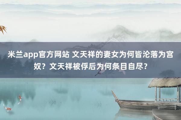 米兰app官方网站 文天祥的妻女为何皆沦落为宫奴？文天祥被俘后为何条目自尽？