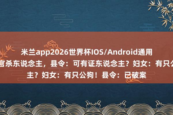 米兰app2026世界杯IOS/Android通用手机版下载 妇女报官杀东说念主，县令：可有证东说念主？妇女：有只公狗！县令：已破案