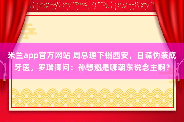 米兰app官方网站 周总理下榻西安,日谍伪装成牙医,罗瑞卿问:孙想邈是哪朝东说念主啊?