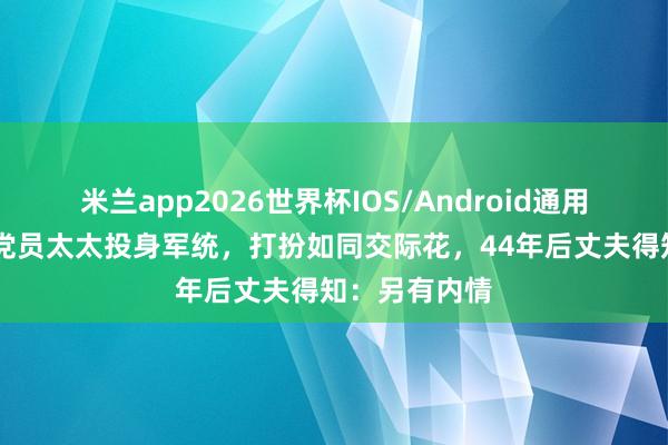 米兰app2026世界杯IOS/Android通用手机版下载 党员太太投身军统，打扮如同交际花，44年后丈夫得知：另有内情