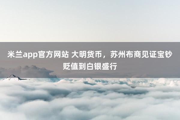 米兰app官方网站 大明货币，苏州布商见证宝钞贬值到白银盛行