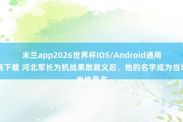 米兰app2026世界杯IOS/Android通用手机版下载 河北军长为抗战果敢就义后，他的名字成为当地县名