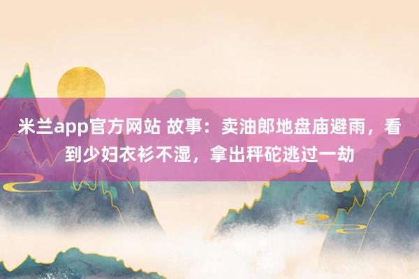 米兰app官方网站 故事：卖油郎地盘庙避雨，看到少妇衣衫不湿，拿出秤砣逃过一劫