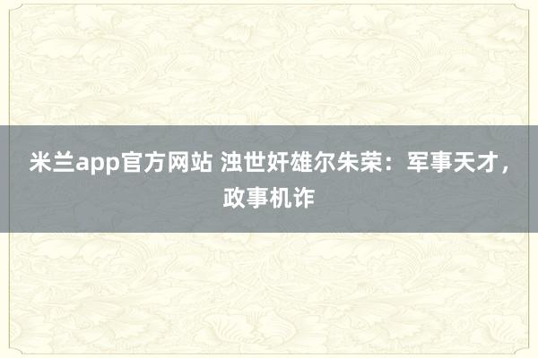 米兰app官方网站 浊世奸雄尔朱荣：军事天才，政事机诈