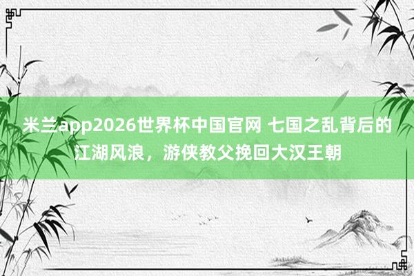 米兰app2026世界杯中国官网 七国之乱背后的江湖风浪,游侠教父挽回大汉王朝