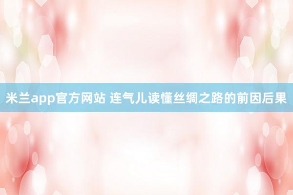 米兰app官方网站 连气儿读懂丝绸之路的前因后果