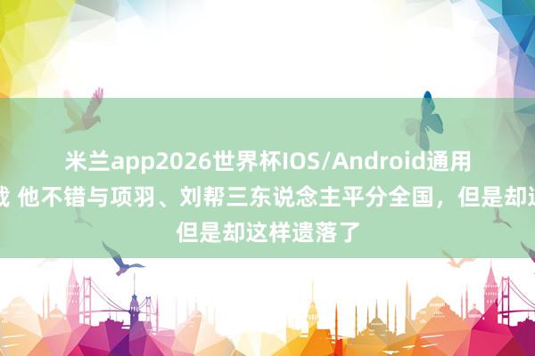 米兰app2026世界杯IOS/Android通用手机版下载 他不错与项羽、刘帮三东说念主平分全国，但是却这样遗落了