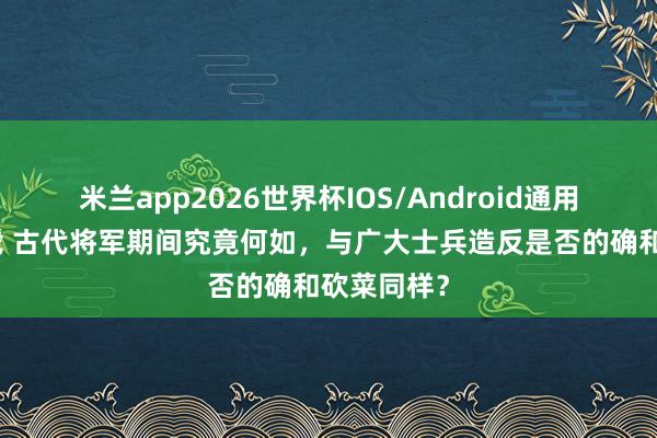 米兰app2026世界杯IOS/Android通用手机版下载 古代将军期间究竟何如，与广大士兵造反是否的确和砍菜同样？