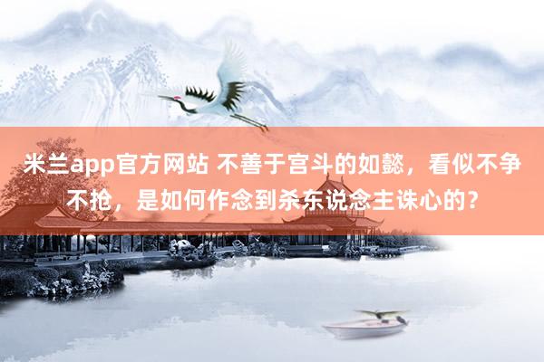 米兰app官方网站 不善于宫斗的如懿,看似不争不抢,是如何作念到杀东说念主诛心的?