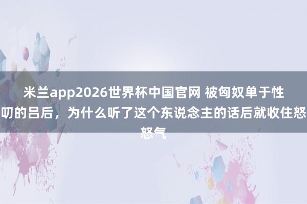 米兰app2026世界杯中国官网 被匈奴单于性唠叨的吕后，为什么听了这个东说念主的话后就收住怒气