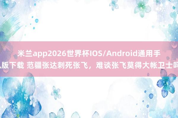 米兰app2026世界杯IOS/Android通用手机版下载 范疆张达刺死张飞，难谈张飞莫得大帐卫士吗？