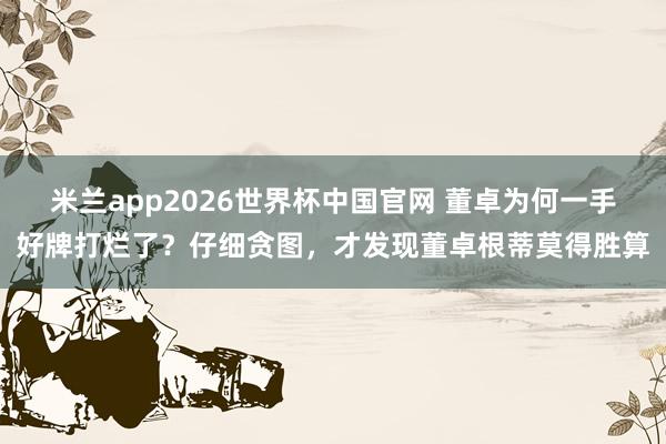 米兰app2026世界杯中国官网 董卓为何一手好牌打烂了？仔细贪图，才发现董卓根蒂莫得胜算