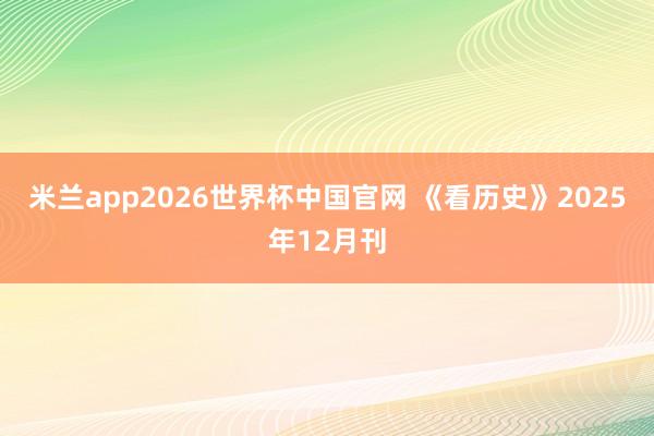 米兰app2026世界杯中国官网 《看历史》2025年12月刊
