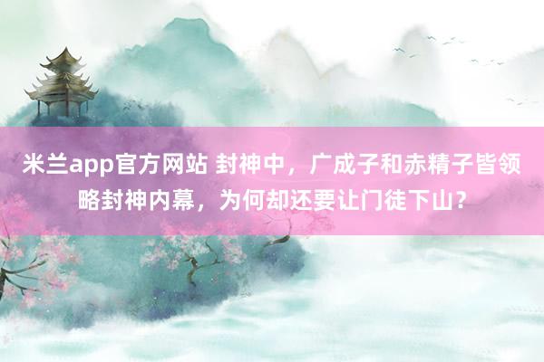 米兰app官方网站 封神中，广成子和赤精子皆领略封神内幕，为何却还要让门徒下山？