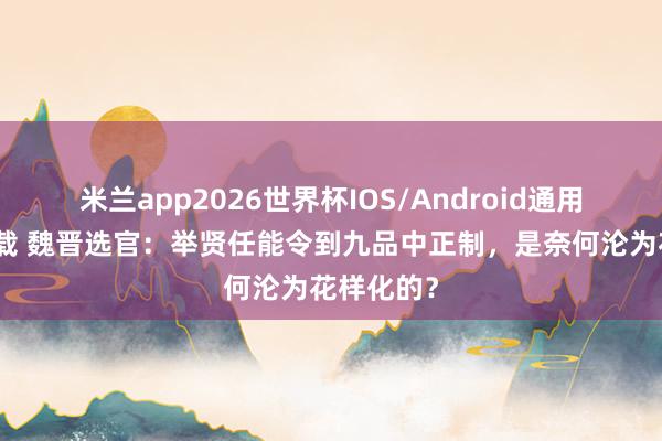 米兰app2026世界杯IOS/Android通用手机版下载 魏晋选官：举贤任能令到九品中正制，是奈何沦为花样化的？