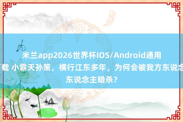 米兰app2026世界杯IOS/Android通用手机版下载 小霸天孙策,横行江东多年,为何会被我方东说念主暗杀?