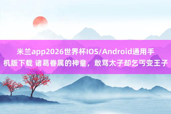 米兰app2026世界杯IOS/Android通用手机版下载 诸葛眷属的神童，敢骂太子却乞丐变王子